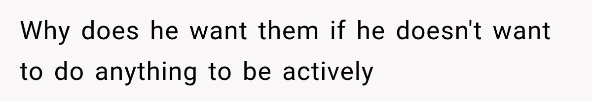 Why does he want them if he doesn't want to do anything to be actively