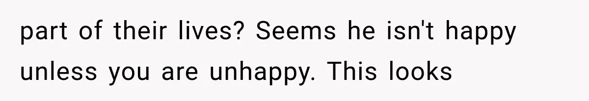 part of their lives? Seems he isn't happy unless you are unhappy. This looks
