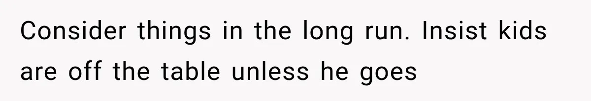 Consider things in the long run. Insist kids are off the table unless he goes