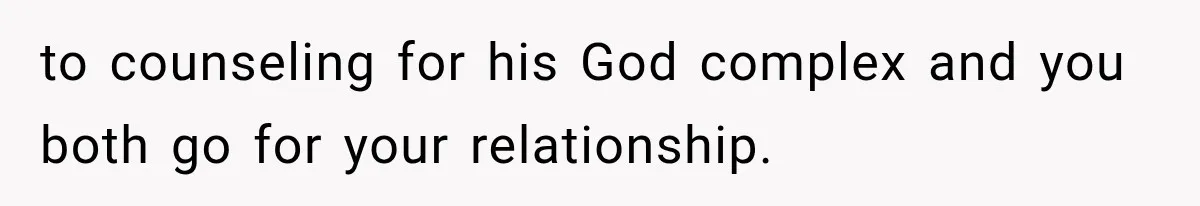 to counseling for his God complex and you both go for your relationship.