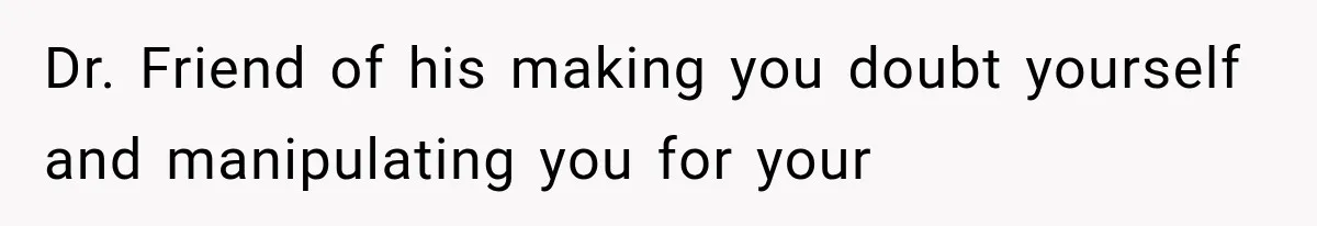 Dr. Friend of his making you doubt yourself and manipulating you for your