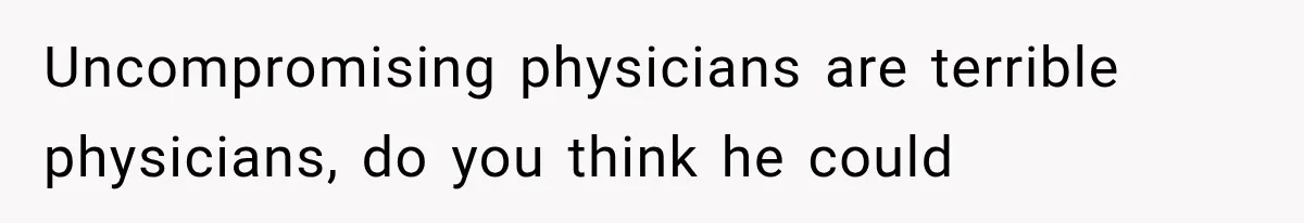 Uncompromising physicians are terrible physicians, do you think he could