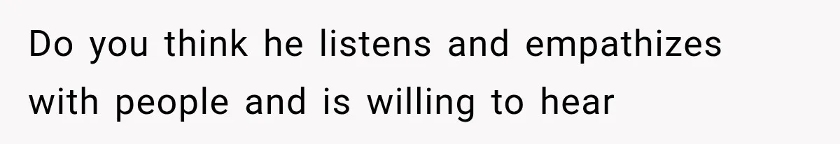 Do you think he listens and empathizes with people and is willing to hear
