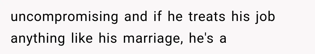 uncompromising and if he treats his job anything like his marriage, he's a