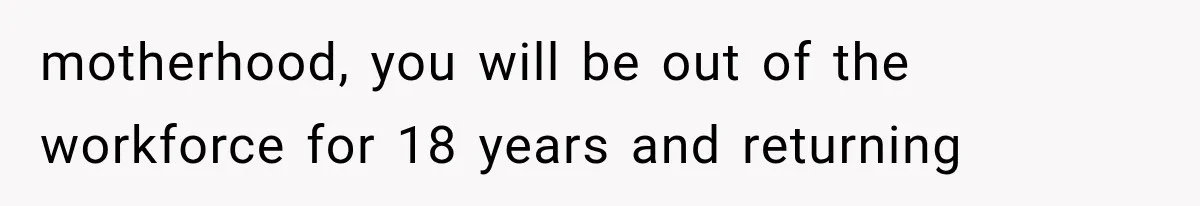motherhood, you will be out of the workforce for 18 years and returning
