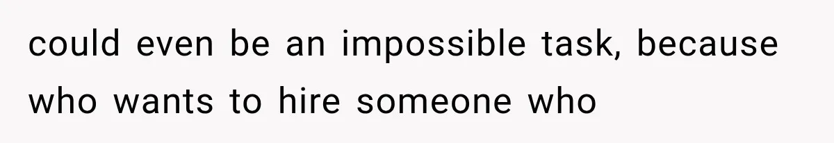 could even be an impossible task, because who wants to hire someone who