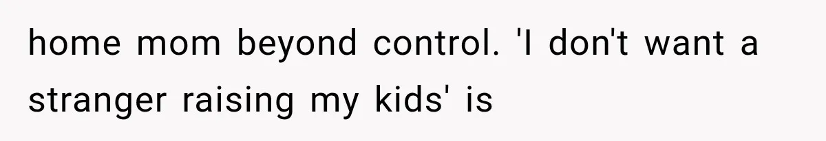 home mom beyond control. 'I don't want a stranger raising my kids' is