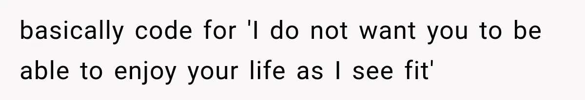 basically code for 'I do not want you to be able to enjoy your life as I see fit'