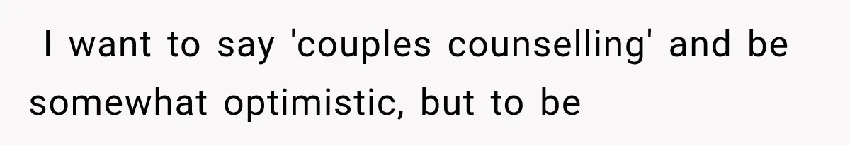 ​ I want to say 'couples counselling' and be somewhat optimistic, but to be