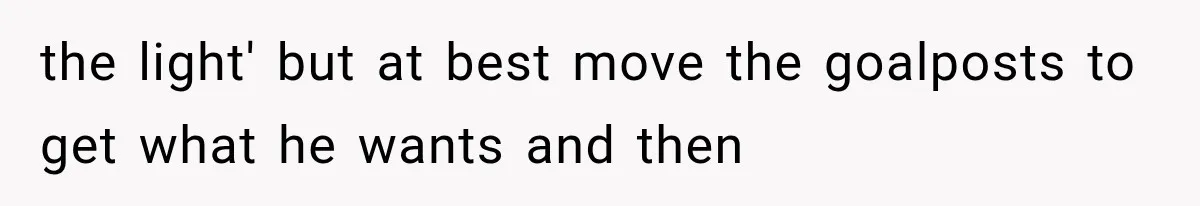 the light' but at best move the goalposts to get what he wants and then