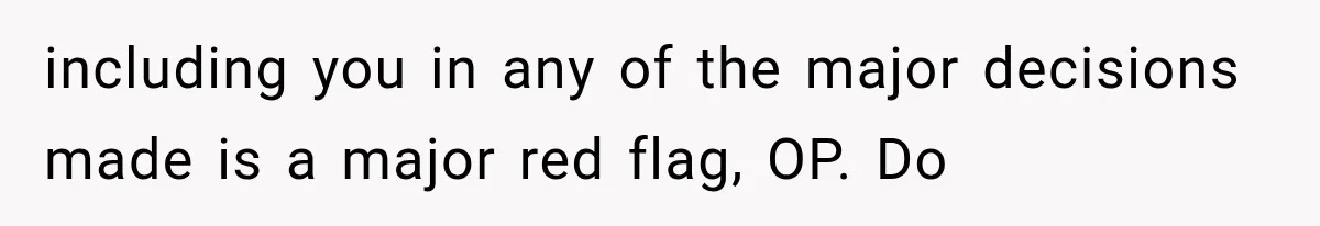including you in any of the major decisions made is a major red flag, OP. Do