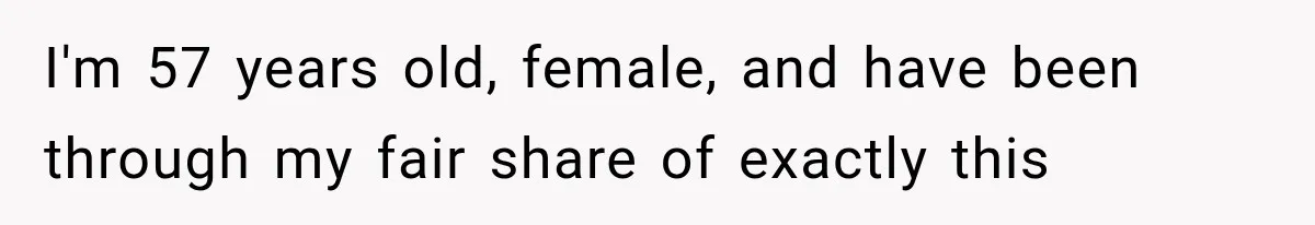 I'm 57 years old, female, and have been through my fair share of exactly this
