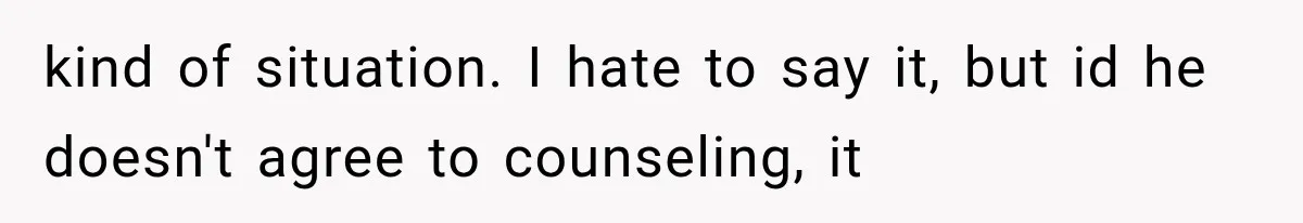kind of situation. I hate to say it, but id he doesn't agree to counseling, it