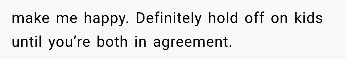 make me happy. Definitely hold off on kids until you’re both in agreement.