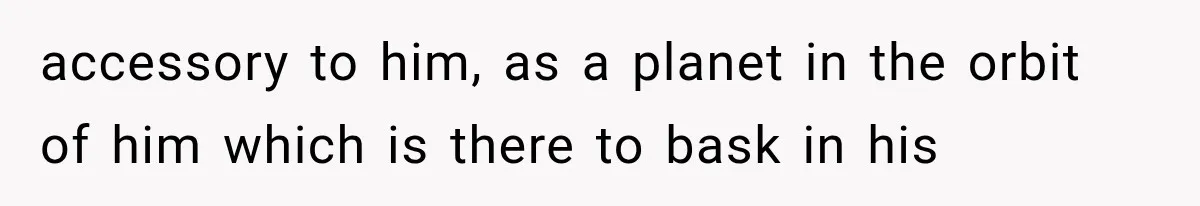 accessory to him, as a planet in the orbit of him which is there to bask in his