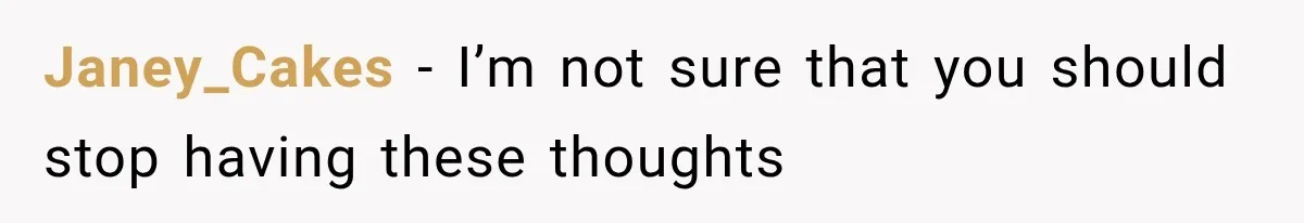 Janey_Cakes − I’m not sure that you should stop having these thoughts