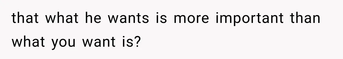 that what he wants is more important than what you want is?