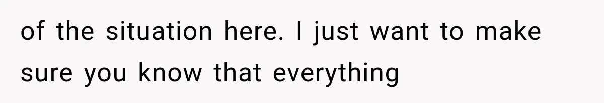 of the situation here. I just want to make sure you know that everything