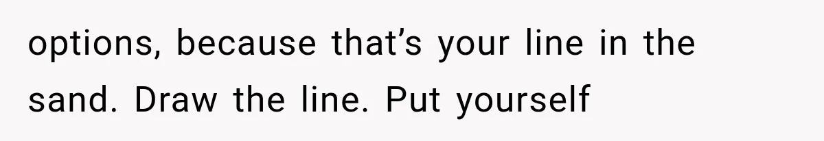 options, because that’s your line in the sand. Draw the line. Put yourself