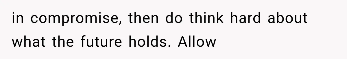 in compromise, then do think hard about what the future holds. Allow