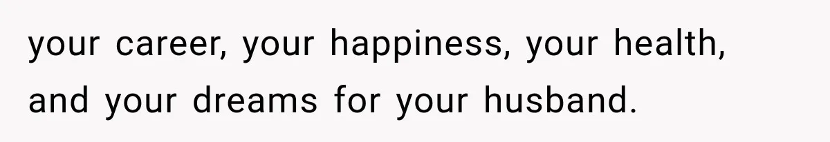 your career, your happiness, your health, and your dreams for your husband.