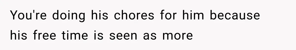 You're doing his chores for him because his free time is seen as more