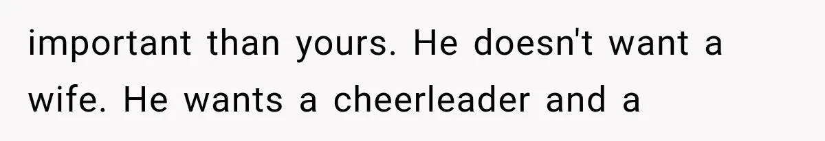 important than yours. He doesn't want a wife. He wants a cheerleader and a