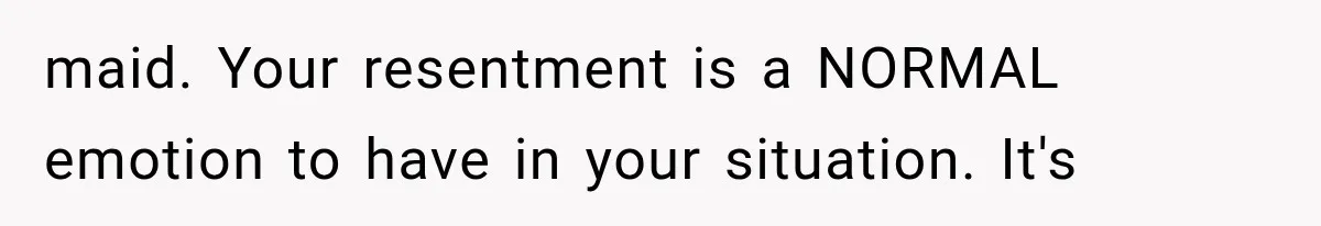 maid. Your resentment is a NORMAL emotion to have in your situation. It's