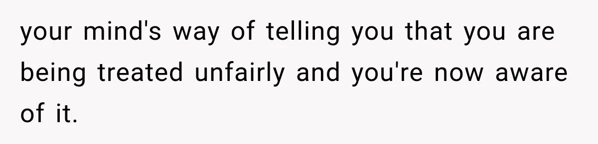 your mind's way of telling you that you are being treated unfairly and you're now aware of it.