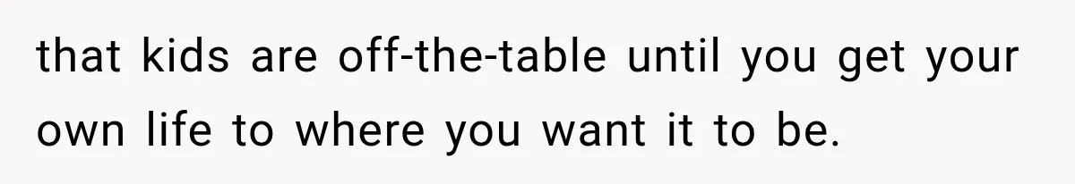 that kids are off-the-table until you get your own life to where you want it to be.