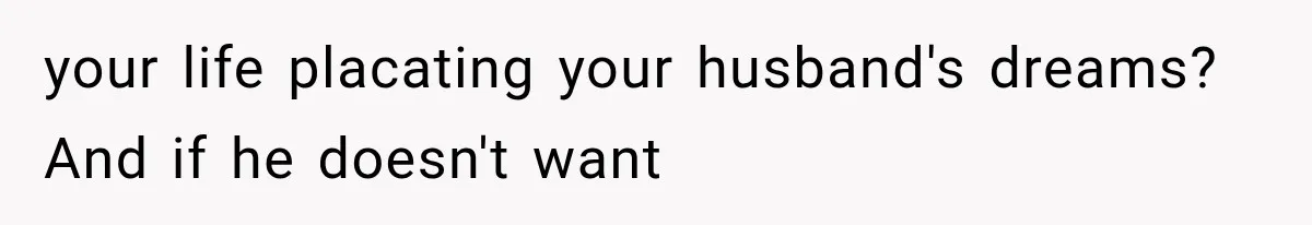 your life placating your husband's dreams? And if he doesn't want