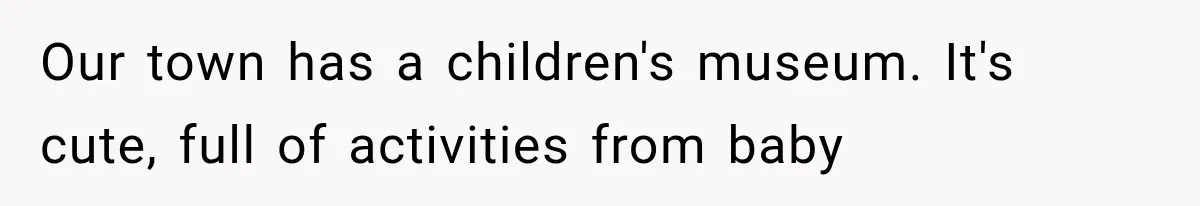 Our town has a children's museum. It's cute, full of activities from baby