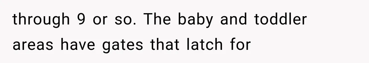 through 9 or so. The baby and toddler areas have gates that latch for