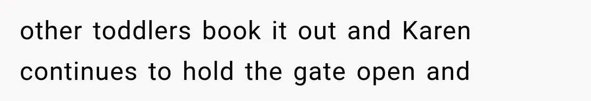 other toddlers book it out and Karen continues to hold the gate open and