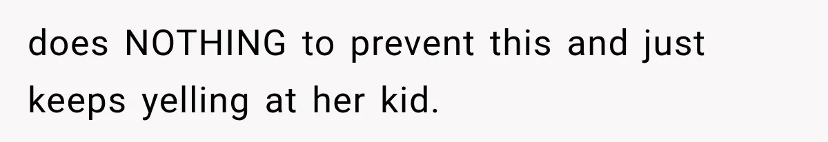 does NOTHING to prevent this and just keeps yelling at her kid.