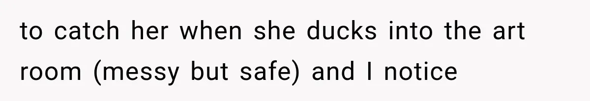 to catch her when she ducks into the art room (messy but safe) and I notice