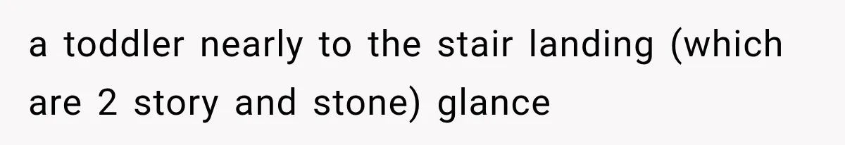 a toddler nearly to the stair landing (which are 2 story and stone) glance
