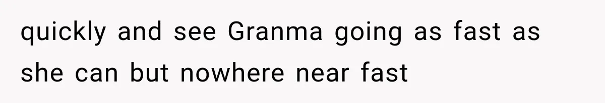 quickly and see Granma going as fast as she can but nowhere near fast