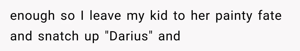 enough so I leave my kid to her painty fate and snatch up "Darius" and