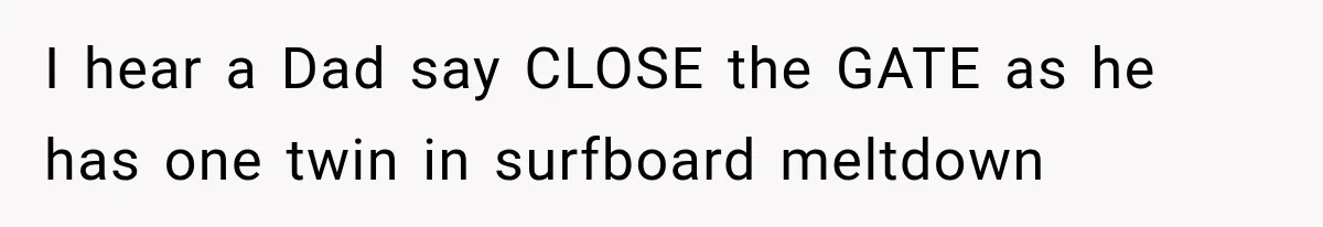 I hear a Dad say CLOSE the GATE as he has one twin in surfboard meltdown