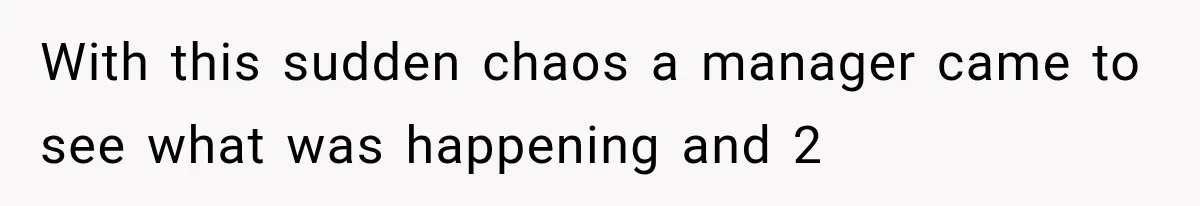 With this sudden chaos a manager came to see what was happening and 2