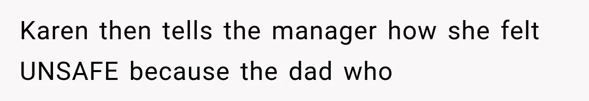Karen then tells the manager how she felt UNSAFE because the dad who
