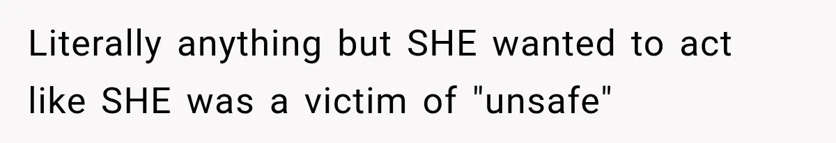 Literally anything but SHE wanted to act like SHE was a victim of "unsafe"