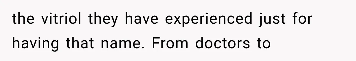 the vitriol they have experienced just for having that name. From doctors to
