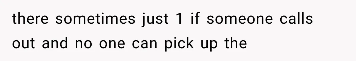 there sometimes just 1 if someone calls out and no one can pick up the