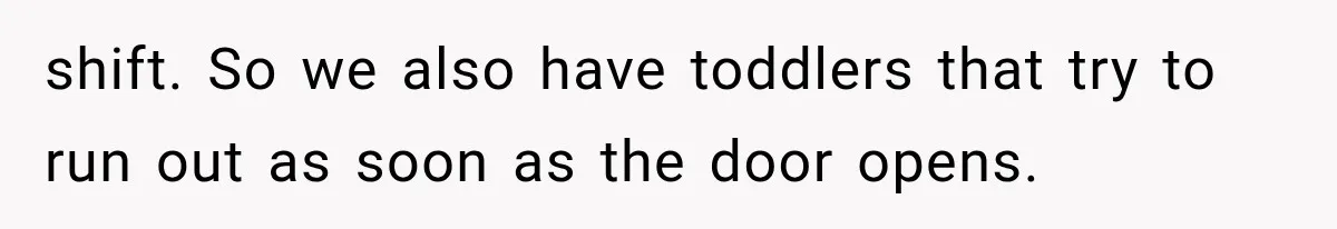 shift. So we also have toddlers that try to run out as soon as the door opens.