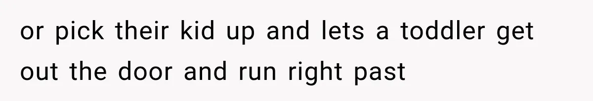 or pick their kid up and lets a toddler get out the door and run right past