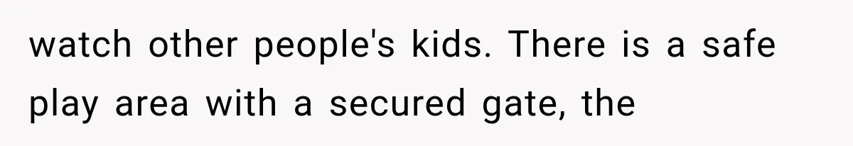 watch other people's kids. There is a safe play area with a secured gate, the