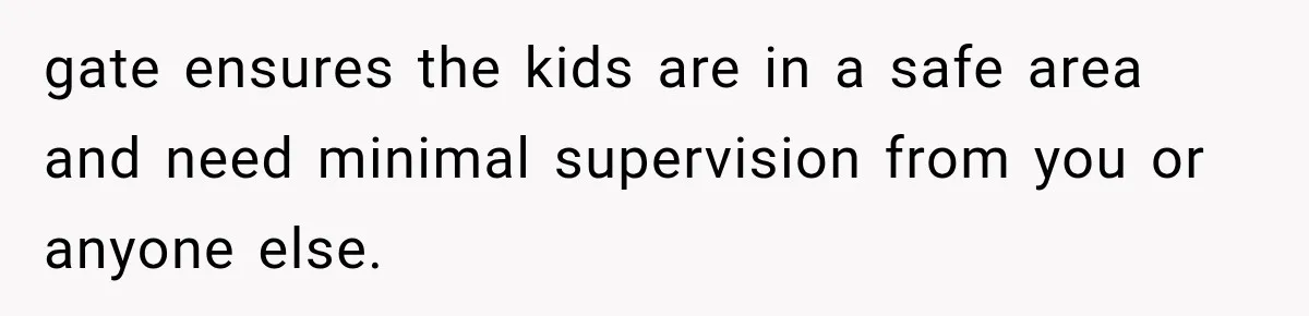 gate ensures the kids are in a safe area and need minimal supervision from you or anyone else.