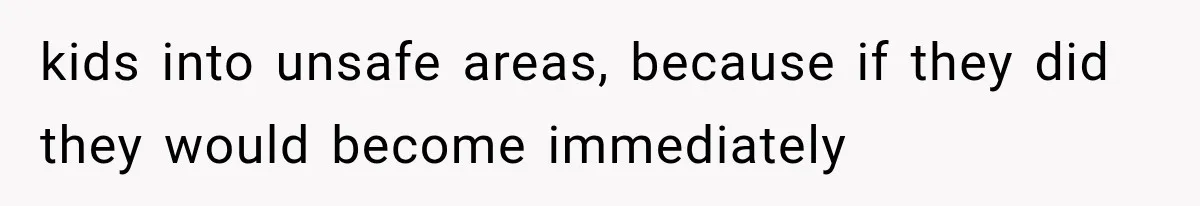 kids into unsafe areas, because if they did they would become immediately
